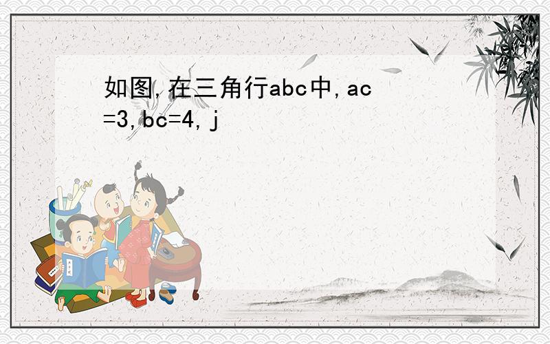 如图,在三角行abc中,ac=3,bc=4,j