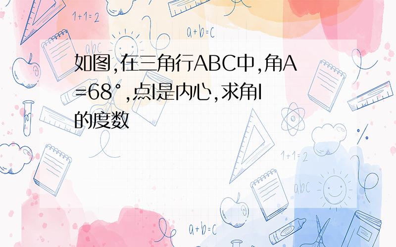 如图,在三角行ABC中,角A=68°,点I是内心,求角I的度数