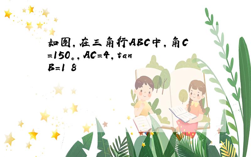 如图,在三角行ABC中,角C=150°,AC=4,tanB=1 8