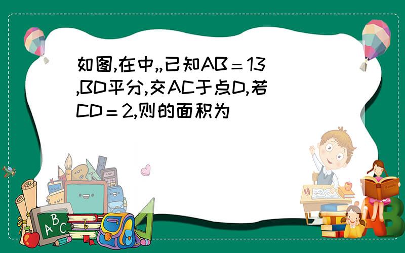 如图,在中,,已知AB＝13,BD平分,交AC于点D,若CD＝2,则的面积为