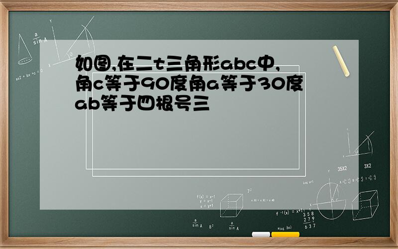 如图,在二t三角形abc中,角c等于90度角a等于30度ab等于四根号三