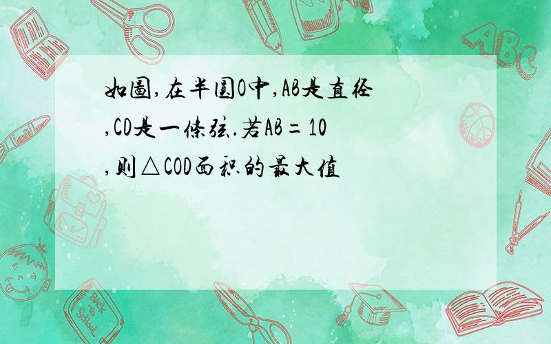 如图,在半圆O中,AB是直径,CD是一条弦．若AB=10,则△COD面积的最大值