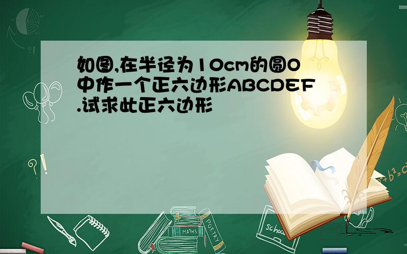 如图,在半径为10cm的圆O中作一个正六边形ABCDEF.试求此正六边形