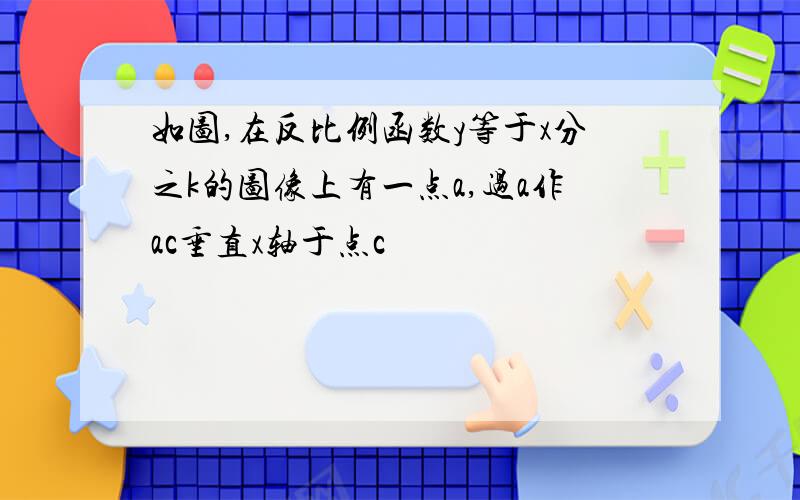 如图,在反比例函数y等于x分之k的图像上有一点a,过a作ac垂直x轴于点c