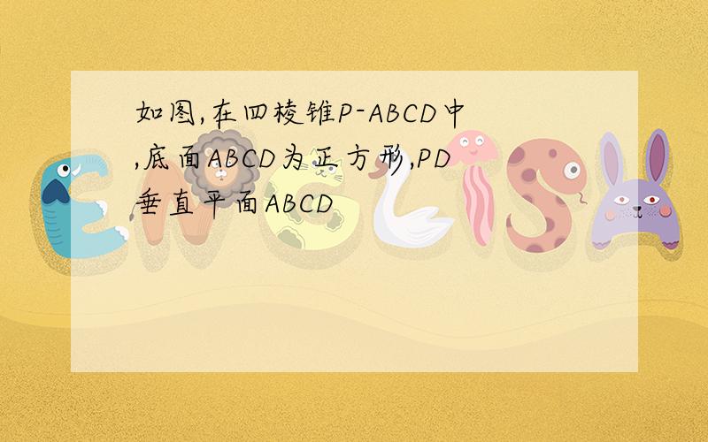 如图,在四棱锥P-ABCD中,底面ABCD为正方形,PD垂直平面ABCD