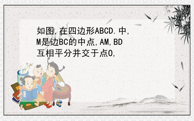 如图,在四边形ABCD.中,M是边BC的中点,AM,BD互相平分并交于点O,