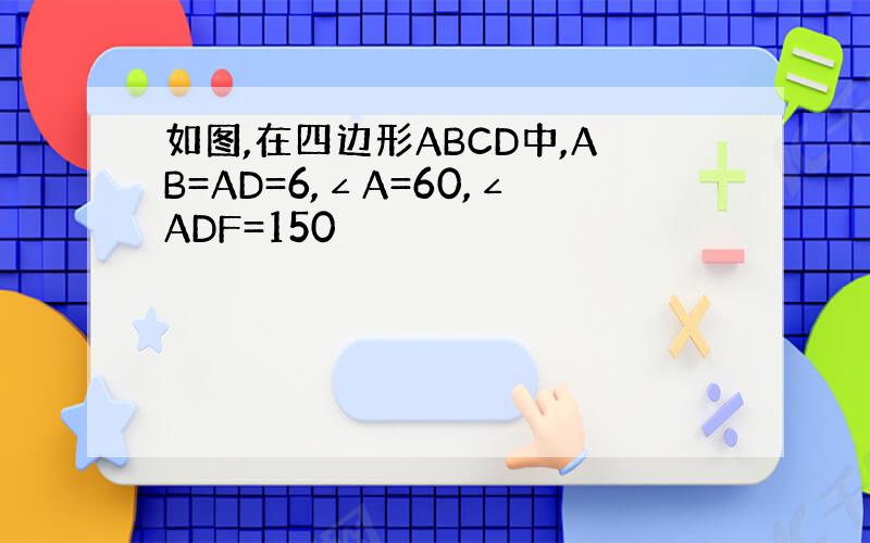 如图,在四边形ABCD中,AB=AD=6,∠A=60,∠ADF=150