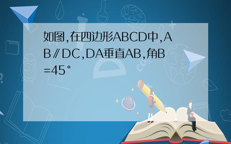 如图,在四边形ABCD中,AB∥DC,DA垂直AB,角B=45°