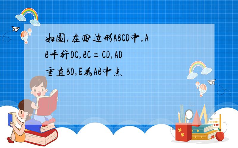 如图,在四边形ABCD中,AB平行DC,BC=CD,AD垂直BD,E为AB中点