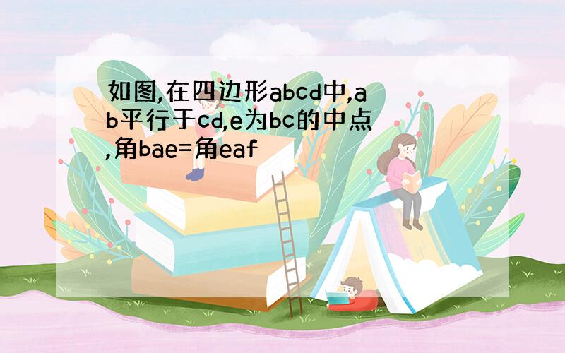 如图,在四边形abcd中,ab平行于cd,e为bc的中点,角bae=角eaf