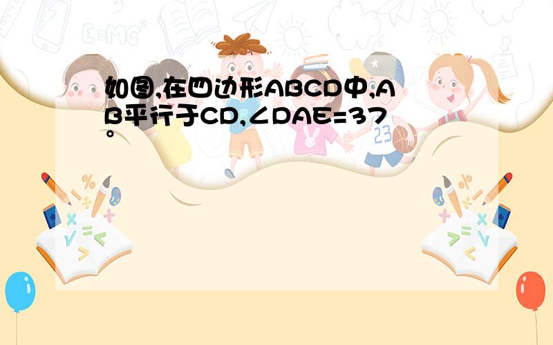 如图,在四边形ABCD中,AB平行于CD,∠DAE=37°