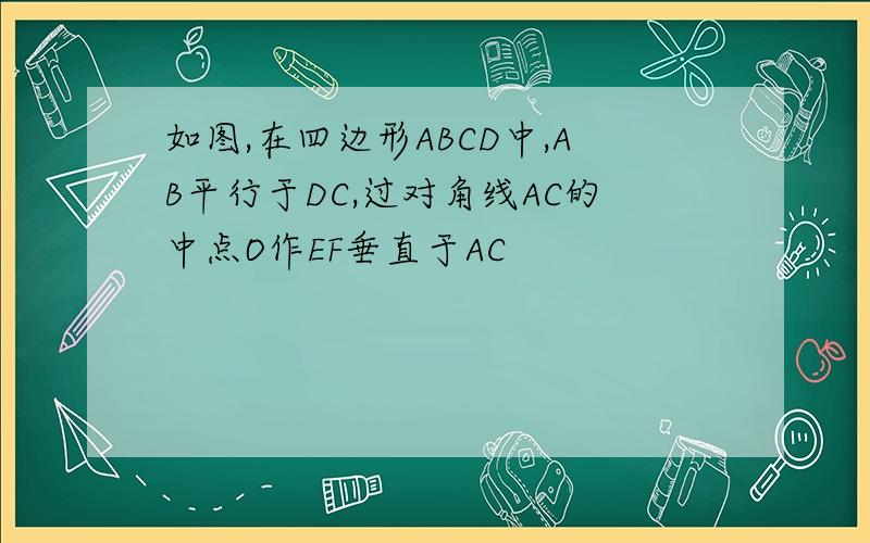 如图,在四边形ABCD中,AB平行于DC,过对角线AC的中点O作EF垂直于AC