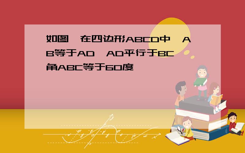 如图,在四边形ABCD中,AB等于AD,AD平行于BC,角ABC等于60度