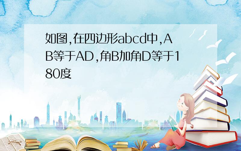 如图,在四边形abcd中,AB等于AD,角B加角D等于180度