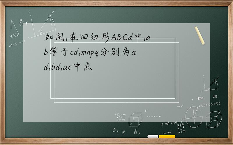 如图,在四边形ABCd中,ab等于cd,mnpq分别为ad,bd,ac中点