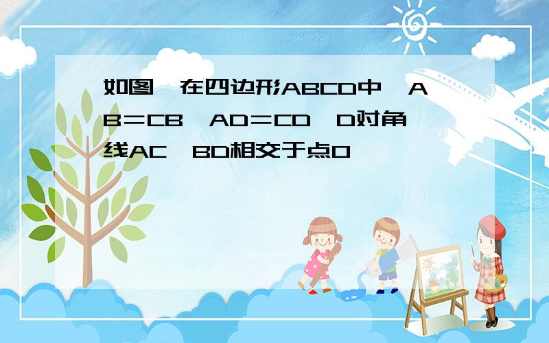 如图,在四边形ABCD中,AB＝CB,AD＝CD,D对角线AC,BD相交于点O