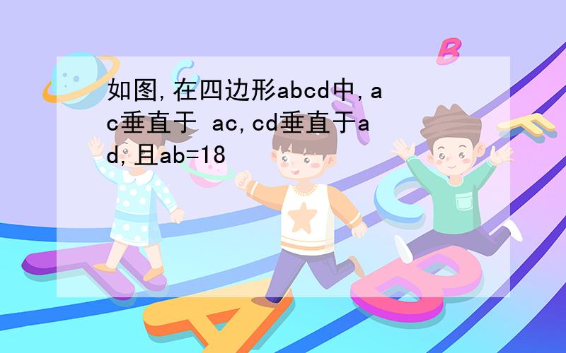 如图,在四边形abcd中,ac垂直于 ac,cd垂直于ad,且ab=18