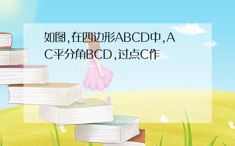 如图,在四边形ABCD中,AC平分角BCD,过点C作