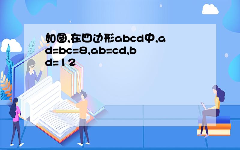 如图,在四边形abcd中,ad=bc=8,ab=cd,bd=12