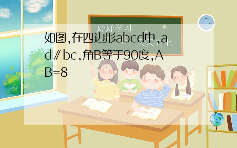 如图,在四边形abcd中,ad∥bc,角B等于90度,AB=8