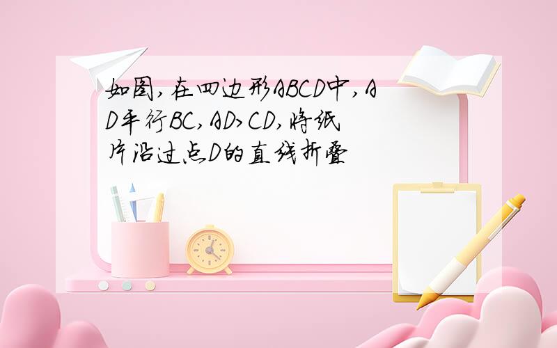 如图,在四边形ABCD中,AD平行BC,AD>CD,将纸片沿过点D的直线折叠