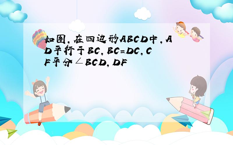 如图,在四边形ABCD中,AD平行于BC,BC=DC,CF平分∠BCD,DF