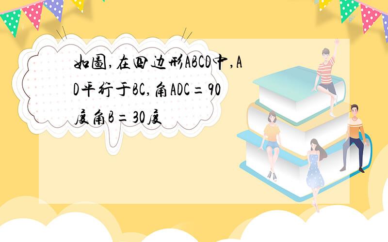 如图,在四边形ABCD中,AD平行于BC,角ADC=90度角B=30度