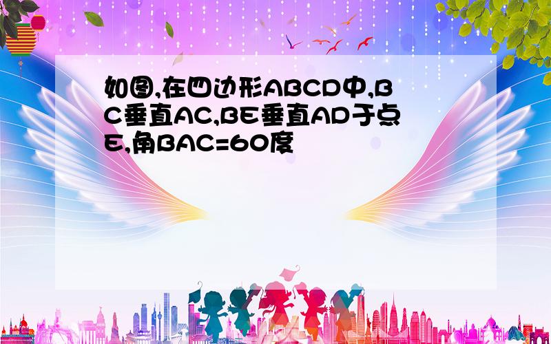 如图,在四边形ABCD中,BC垂直AC,BE垂直AD于点E,角BAC=60度