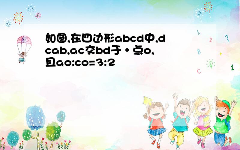 如图,在四边形abcd中,dcab,ac交bd于·点o,且ao:co=3:2