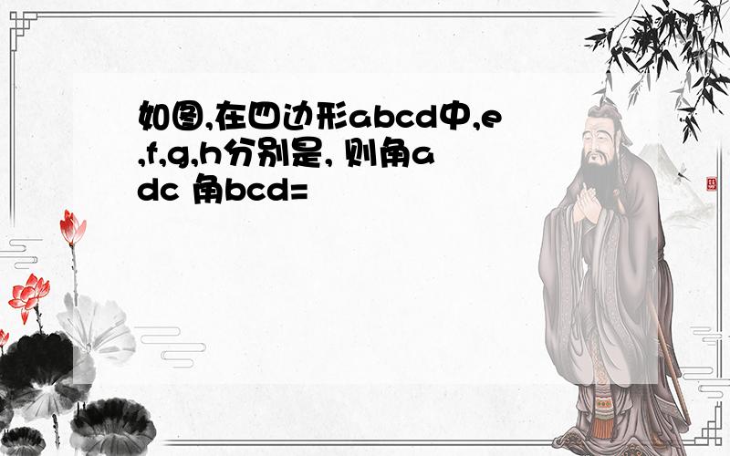 如图,在四边形abcd中,e,f,g,h分别是, 则角adc 角bcd=