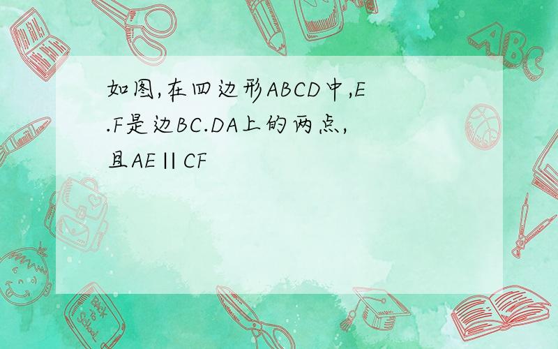 如图,在四边形ABCD中,E.F是边BC.DA上的两点,且AE∥CF