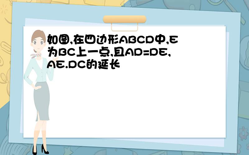 如图,在四边形ABCD中,E为BC上一点,且AD=DE,AE.DC的延长