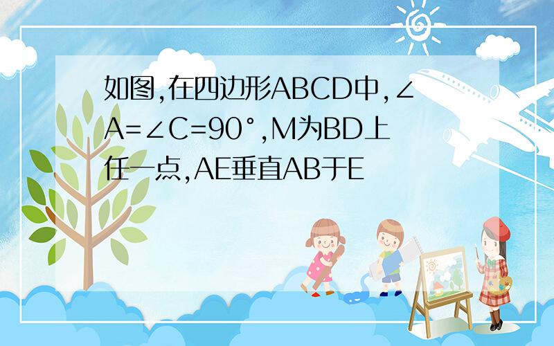 如图,在四边形ABCD中,∠A=∠C=90°,M为BD上任一点,AE垂直AB于E