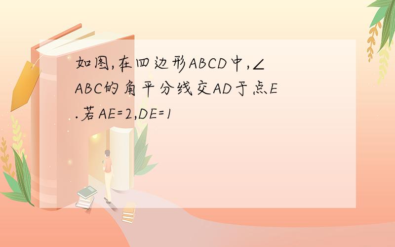 如图,在四边形ABCD中,∠ABC的角平分线交AD于点E.若AE=2,DE=1