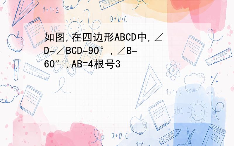 如图,在四边形ABCD中,∠D=∠BCD=90°,∠B=60°,AB=4根号3