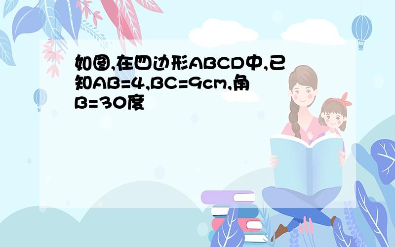 如图,在四边形ABCD中,已知AB=4,BC=9cm,角B=30度