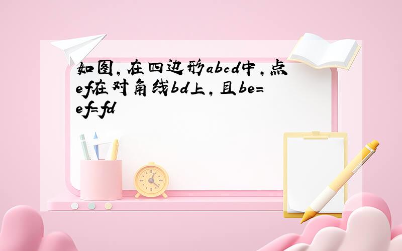 如图,在四边形abcd中,点ef在对角线bd上,且be=ef=fd