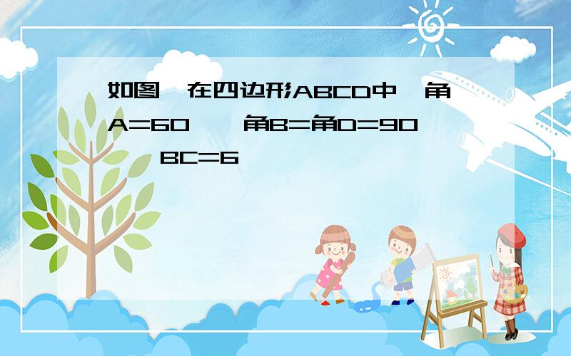 如图,在四边形ABCD中,角A=60°,角B=角D=90°,BC=6