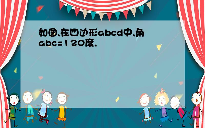 如图,在四边形abcd中,角abc=120度,