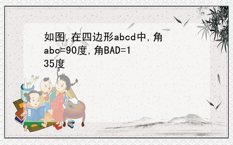 如图,在四边形abcd中,角abc=90度,角BAD=135度