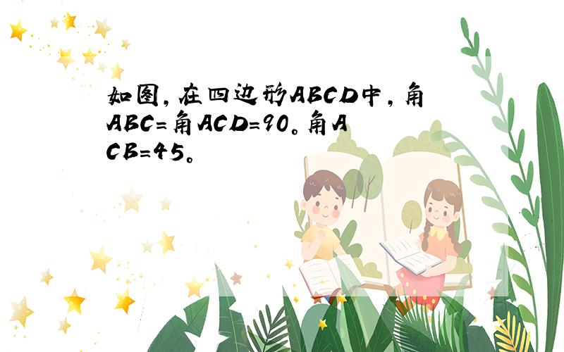 如图,在四边形ABCD中,角ABC=角ACD=90°角ACB=45°