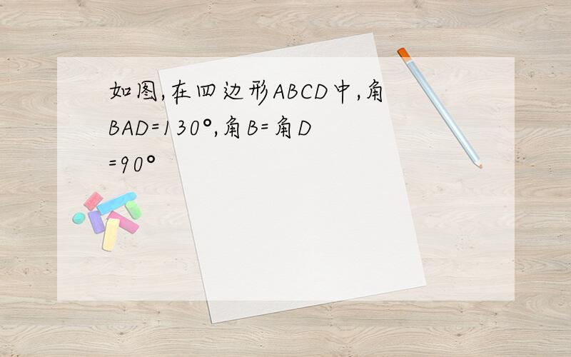 如图,在四边形ABCD中,角BAD=130°,角B=角D=90°