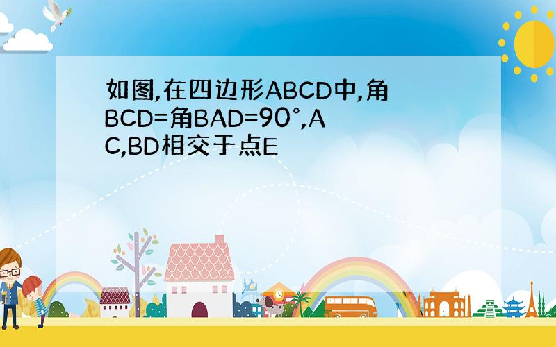 如图,在四边形ABCD中,角BCD=角BAD=90°,AC,BD相交于点E