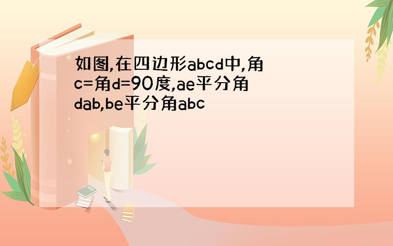 如图,在四边形abcd中,角c=角d=90度,ae平分角dab,be平分角abc