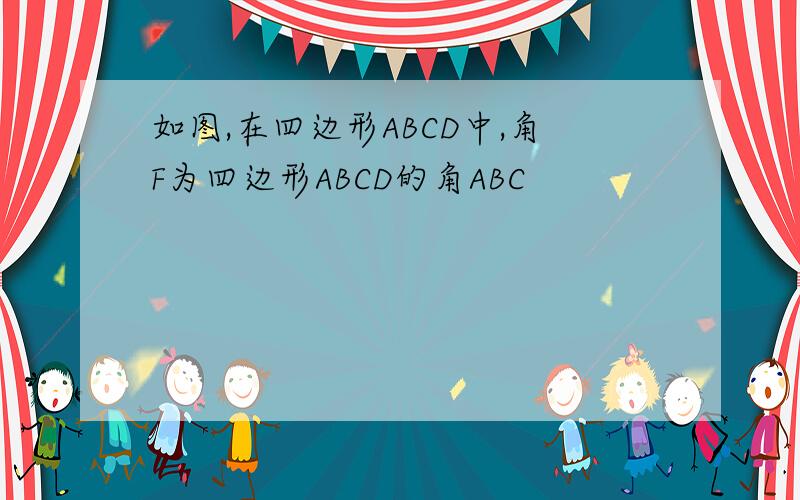 如图,在四边形ABCD中,角F为四边形ABCD的角ABC