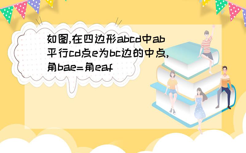 如图,在四边形abcd中ab平行cd点e为bc边的中点,角bae=角eaf