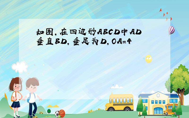 如图,在四边形ABCD中AD垂直BD,垂足为D,OA=4