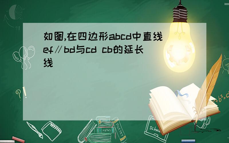 如图,在四边形abcd中直线ef∥bd与cd cb的延长线