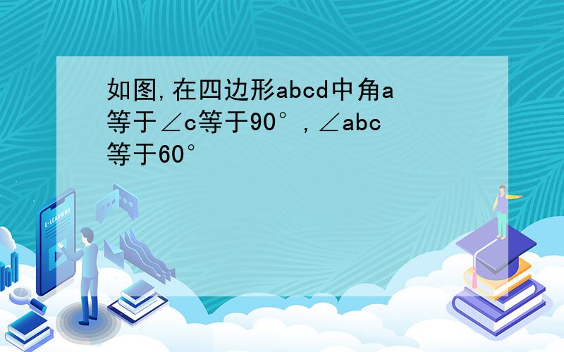 如图,在四边形abcd中角a等于∠c等于90°,∠abc等于60°