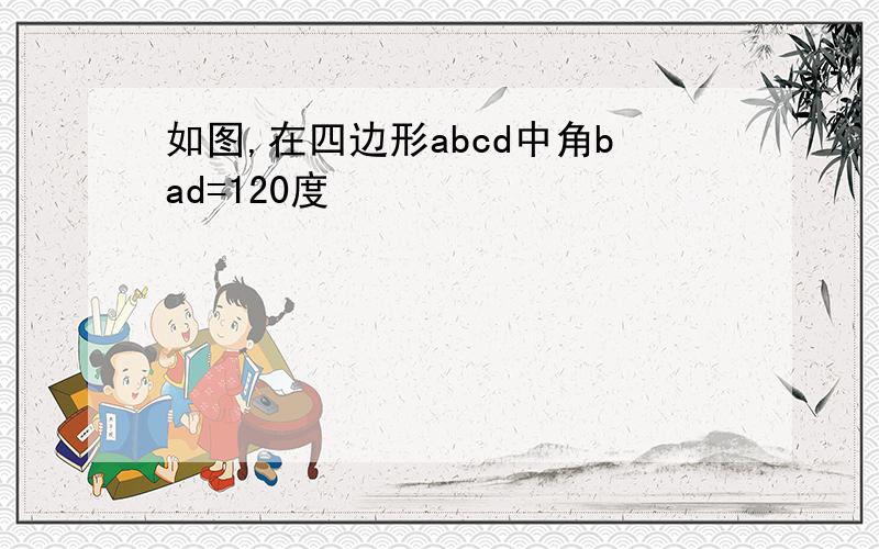 如图,在四边形abcd中角bad=120度